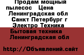 Продам мощный пылесос › Цена ­ 3 500 - Ленинградская обл., Санкт-Петербург г. Электро-Техника » Бытовая техника   . Ленинградская обл.